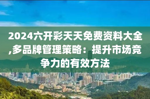 2024六開彩天天免費(fèi)資料大全,多品牌管理策略：提升市場競爭力的有效方法