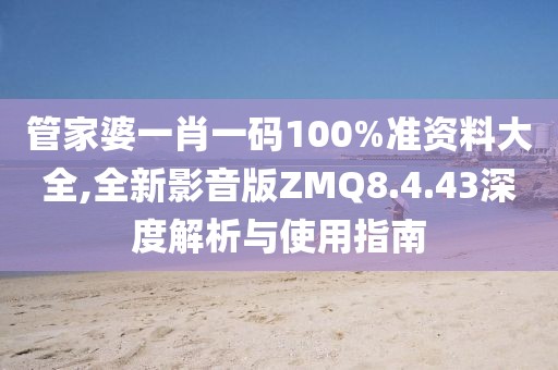管家婆一肖一碼100%準(zhǔn)資料大全,全新影音版ZMQ8.4.43深度解析與使用指南