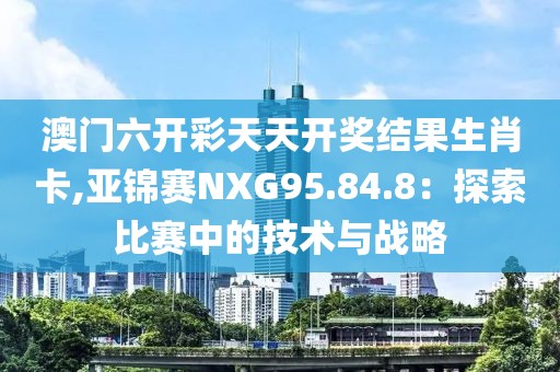澳門六開彩天天開獎結果生肖卡,亞錦賽NXG95.84.8：探索比賽中的技術與戰(zhàn)略