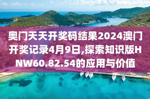 奧門天天開獎(jiǎng)碼結(jié)果2024澳門開獎(jiǎng)記錄4月9日,探索知識版HNW60.82.54的應(yīng)用與價(jià)值