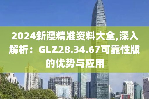2024新澳精準(zhǔn)資料大全,深入解析：GLZ28.34.67可靠性版的優(yōu)勢與應(yīng)用