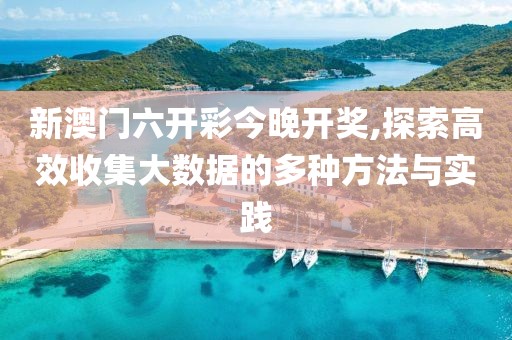 新澳門六開(kāi)彩今晚開(kāi)獎(jiǎng),探索高效收集大數(shù)據(jù)的多種方法與實(shí)踐
