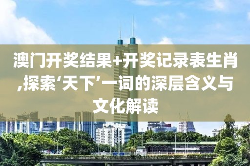 澳門開獎結果+開獎記錄表生肖,探索‘天下’一詞的深層含義與文化解讀