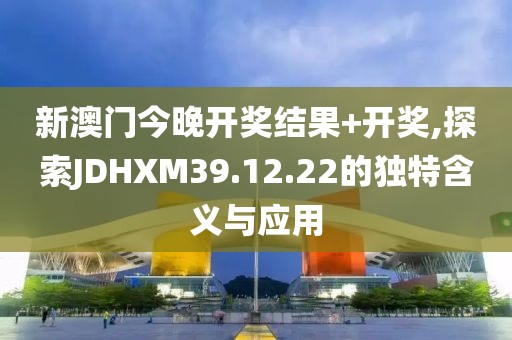 新澳門(mén)今晚開(kāi)獎(jiǎng)結(jié)果+開(kāi)獎(jiǎng),探索JDHXM39.12.22的獨(dú)特含義與應(yīng)用