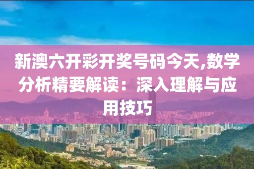 新澳六開彩開獎(jiǎng)號碼今天,數(shù)學(xué)分析精要解讀：深入理解與應(yīng)用技巧