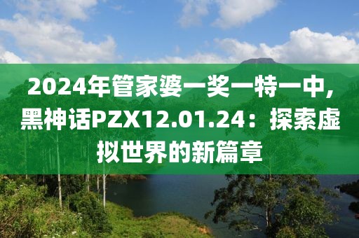 2024年管家婆一獎(jiǎng)一特一中,黑神話PZX12.01.24：探索虛擬世界的新篇章