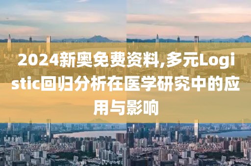 2024新奧免費資料,多元Logistic回歸分析在醫(yī)學研究中的應用與影響