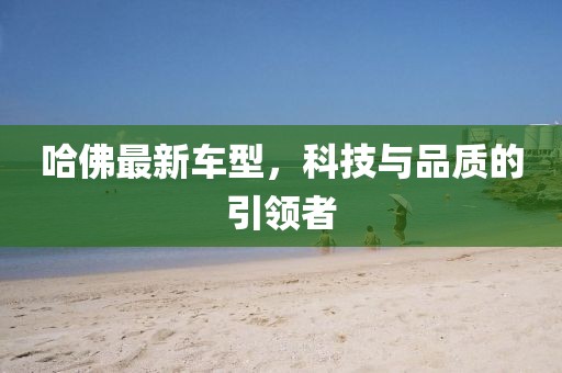 哈佛最新車型，科技與品質(zhì)的引領(lǐng)者