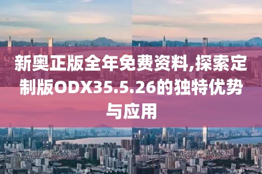 新奧正版全年免費(fèi)資料,探索定制版ODX35.5.26的獨(dú)特優(yōu)勢與應(yīng)用