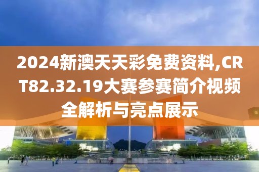 2024新澳天天彩免費(fèi)資料,CRT82.32.19大賽參賽簡介視頻全解析與亮點(diǎn)展示