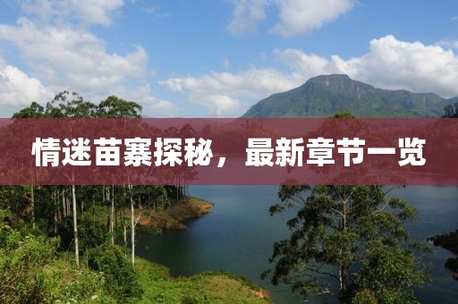 情迷苗寨探秘，最新章節(jié)一覽