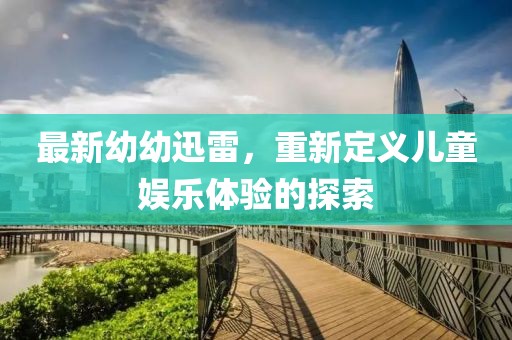 最新幼幼迅雷，重新定義兒童娛樂體驗的探索