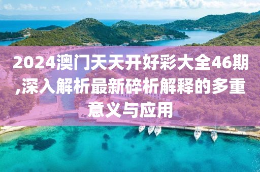 2024澳門天天開好彩大全46期,深入解析最新碎析解釋的多重意義與應(yīng)用
