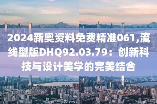 2024新奧資料免費精準061,流線型版DHQ92.03.79：創(chuàng)新科技與設計美學的完美結(jié)合