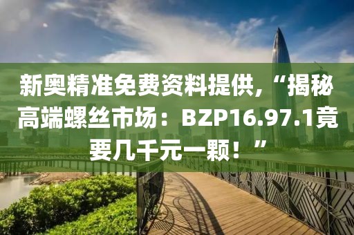 新奧精準免費資料提供,“揭秘高端螺絲市場：BZP16.97.1竟要幾千元一顆！”