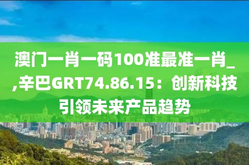 澳門(mén)一肖一碼100準(zhǔn)最準(zhǔn)一肖_,辛巴GRT74.86.15：創(chuàng)新科技引領(lǐng)未來(lái)產(chǎn)品趨勢(shì)