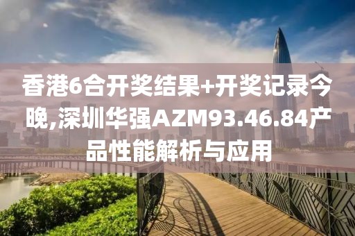 香港6合開獎結(jié)果+開獎記錄今晚,深圳華強(qiáng)AZM93.46.84產(chǎn)品性能解析與應(yīng)用