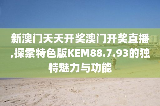 新澳門(mén)天天開(kāi)獎(jiǎng)澳門(mén)開(kāi)獎(jiǎng)直播,探索特色版KEM88.7.93的獨(dú)特魅力與功能