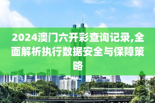 2024澳門六開(kāi)彩查詢記錄,全面解析執(zhí)行數(shù)據(jù)安全與保障策略