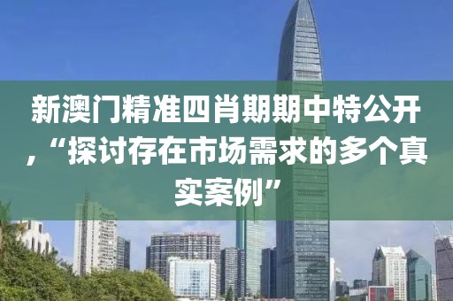 新澳門精準(zhǔn)四肖期期中特公開,“探討存在市場(chǎng)需求的多個(gè)真實(shí)案例”
