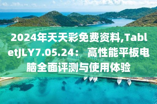 2024年天天彩免費資料,TabletJLY7.05.24： 高性能平板電腦全面評測與使用體驗
