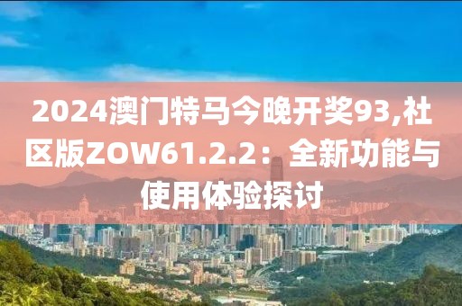 2024澳門特馬今晚開(kāi)獎(jiǎng)93,社區(qū)版ZOW61.2.2：全新功能與使用體驗(yàn)探討