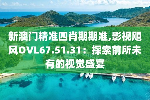 新澳門精準(zhǔn)四肖期期準(zhǔn),影視颶風(fēng)OVL67.51.31：探索前所未有的視覺(jué)盛宴