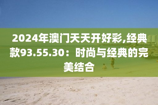 2024年澳門天天開好彩,經典款93.55.30：時尚與經典的完美結合