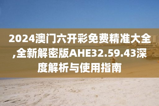 2024澳門(mén)六開(kāi)彩免費(fèi)精準(zhǔn)大全,全新解密版AHE32.59.43深度解析與使用指南