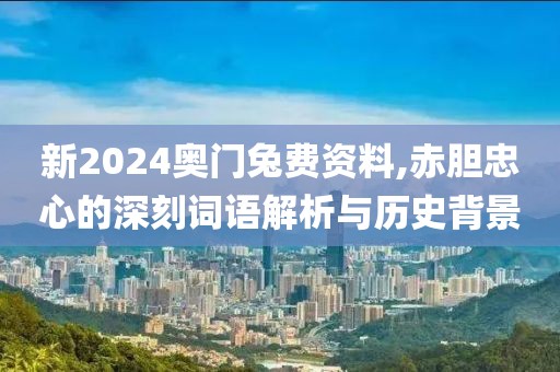 新2024奧門兔費資料,赤膽忠心的深刻詞語解析與歷史背景