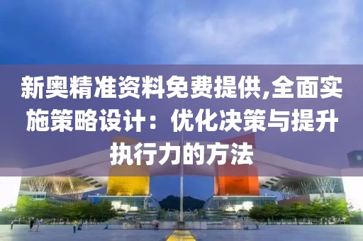 新奧精準資料免費提供,全面實施策略設計：優(yōu)化決策與提升執(zhí)行力的方法