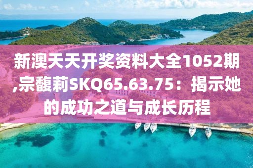 新澳天天開(kāi)獎(jiǎng)資料大全1052期,宗馥莉SKQ65.63.75：揭示她的成功之道與成長(zhǎng)歷程