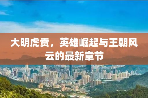 大明虎賁，英雄崛起與王朝風(fēng)云的最新章節(jié)