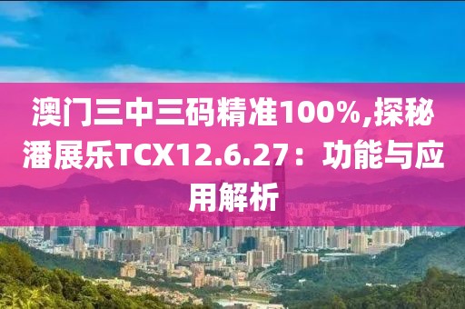 澳門三中三碼精準(zhǔn)100%,探秘潘展樂TCX12.6.27：功能與應(yīng)用解析