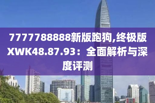 7777788888新版跑狗,終極版XWK48.87.93：全面解析與深度評(píng)測