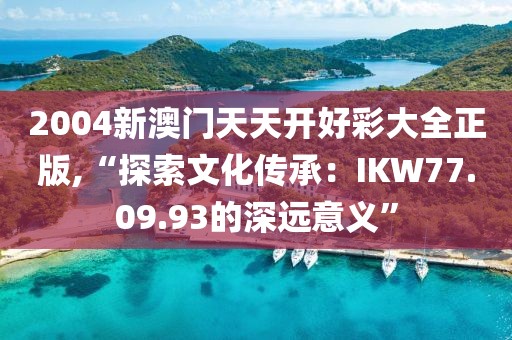 2004新澳門天天開好彩大全正版,“探索文化傳承：IKW77.09.93的深遠(yuǎn)意義”