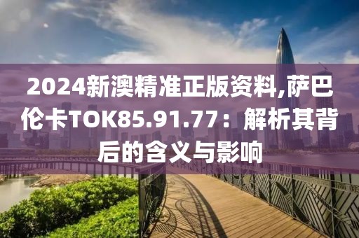 2024新澳精準(zhǔn)正版資料,薩巴倫卡TOK85.91.77：解析其背后的含義與影響