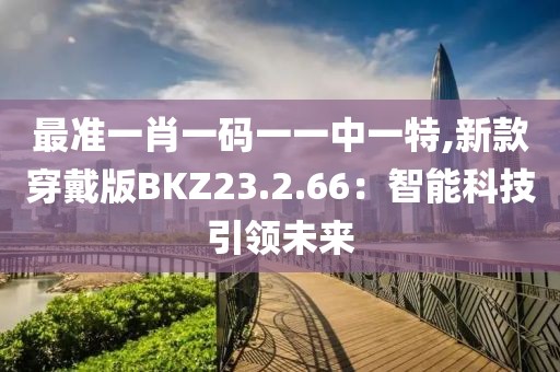 最準一肖一碼一一中一特,新款穿戴版BKZ23.2.66：智能科技引領(lǐng)未來