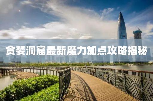 貪婪洞窟最新魔力加點攻略揭秘