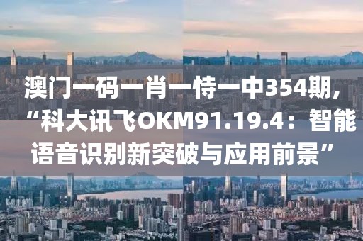 澳門一碼一肖一恃一中354期,“科大訊飛OKM91.19.4：智能語音識(shí)別新突破與應(yīng)用前景”