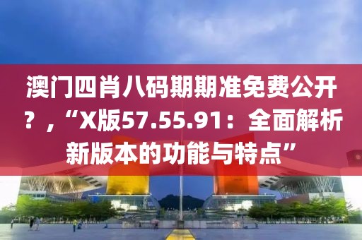 澳門(mén)四肖八碼期期準(zhǔn)免費(fèi)公開(kāi)？,“X版57.55.91：全面解析新版本的功能與特點(diǎn)”