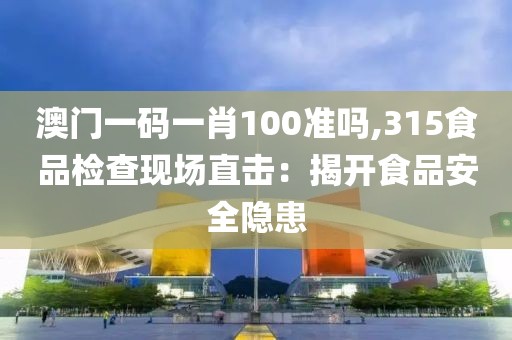 澳門一碼一肖100準嗎,315食品檢查現(xiàn)場直擊：揭開食品安全隱患