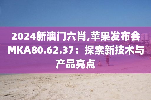2024新澳門六肖,蘋果發(fā)布會(huì)MKA80.62.37：探索新技術(shù)與產(chǎn)品亮點(diǎn)