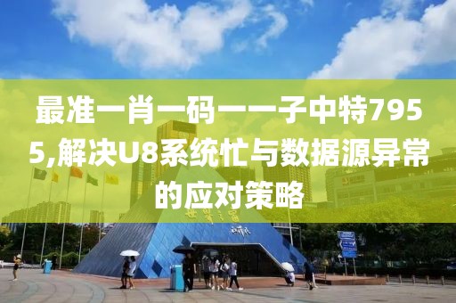 最準(zhǔn)一肖一碼一一子中特7955,解決U8系統(tǒng)忙與數(shù)據(jù)源異常的應(yīng)對(duì)策略