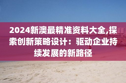 2024新澳最精準資料大全,探索創(chuàng)新策略設(shè)計：驅(qū)動企業(yè)持續(xù)發(fā)展的新路徑
