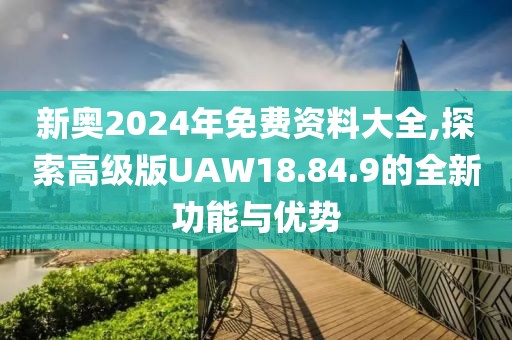 新奧2024年免費(fèi)資料大全,探索高級(jí)版UAW18.84.9的全新功能與優(yōu)勢(shì)