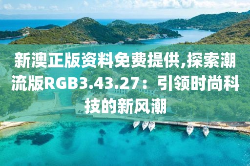 新澳正版資料免費(fèi)提供,探索潮流版RGB3.43.27：引領(lǐng)時(shí)尚科技的新風(fēng)潮