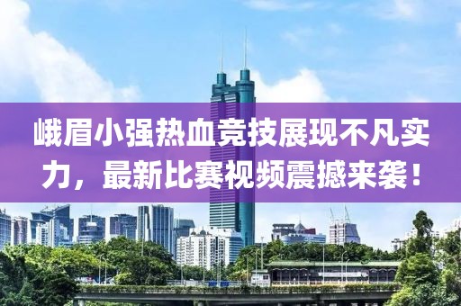 峨眉小強熱血競技展現不凡實力，最新比賽視頻震撼來襲！