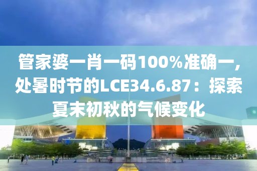 管家婆一肖一碼100%準(zhǔn)確一,處暑時節(jié)的LCE34.6.87：探索夏末初秋的氣候變化