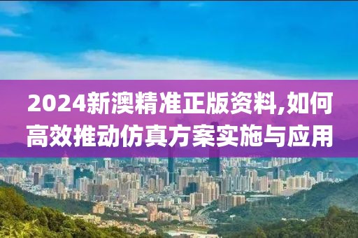 2024新澳精準正版資料,如何高效推動仿真方案實施與應(yīng)用